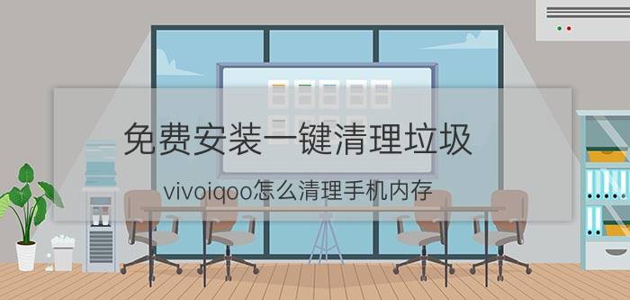 免费安装一键清理垃圾 vivoiqoo怎么清理手机内存？